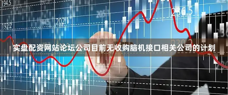 实盘配资网站论坛公司目前无收购脑机接口相关公司的计划