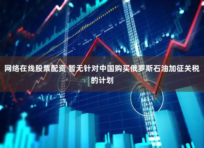 网络在线股票配资 暂无针对中国购买俄罗斯石油加征关税的计划