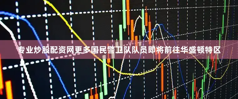专业炒股配资网更多国民警卫队队员即将前往华盛顿特区