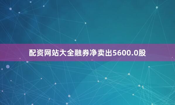 配资网站大全融券净卖出5600.0股